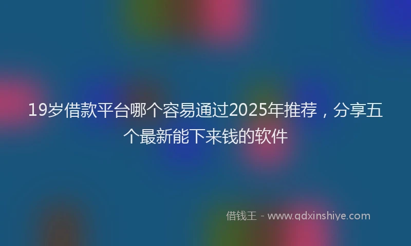 19岁借款平台哪个容易通过2025年推荐，分享五个最新能下来钱的软件