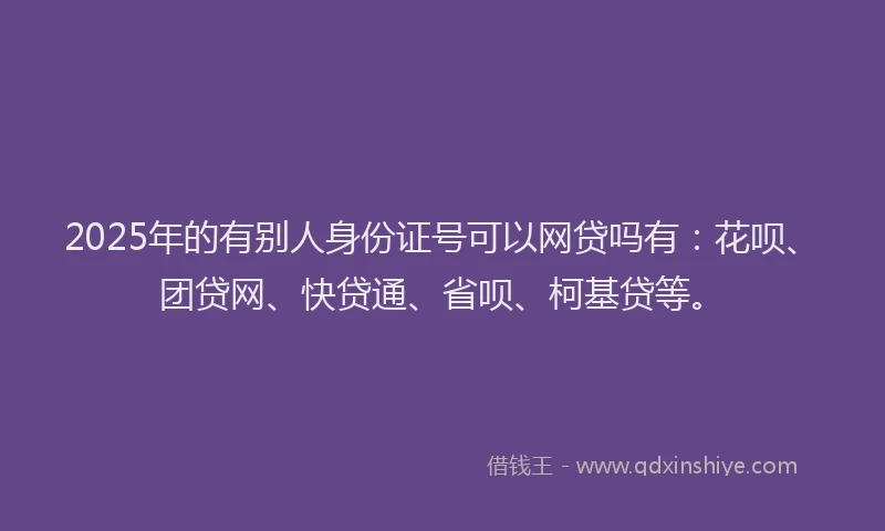 2025年的有别人身份证号可以网贷吗有：花呗、团贷网、快贷通、省呗、柯基贷等。