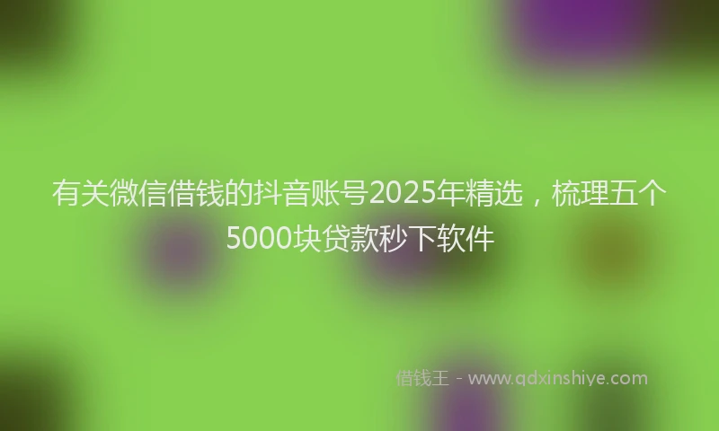 有关微信借钱的抖音账号2025年精选，梳理五个5000块贷款秒下软件