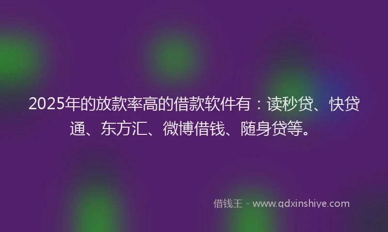 2025年的放款率高的借款软件有：读秒贷、快贷通、东方汇、微博借钱、随身贷等。