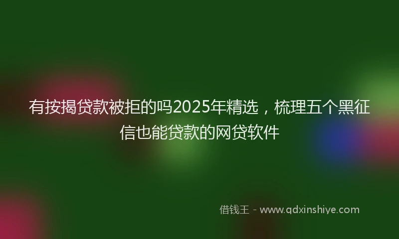 有按揭贷款被拒的吗2025年精选，梳理五个黑征信也能贷款的网贷软件