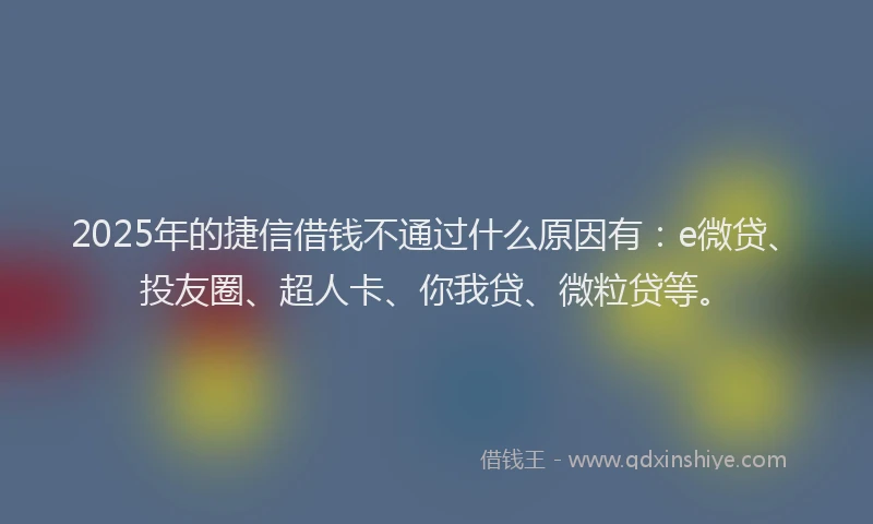 2025年的捷信借钱不通过什么原因有：e微贷、投友圈、超人卡、你我贷、微粒贷等。