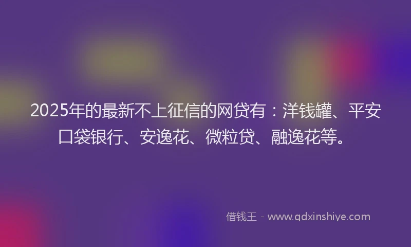 2025年的最新不上征信的网贷有：洋钱罐、平安口袋银行、安逸花、微粒贷、融逸花等。