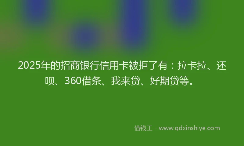 2025年的招商银行信用卡被拒了有：拉卡拉、还呗、360借条、我来贷、好期贷等。