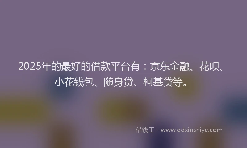 2025年的最好的借款平台有：京东金融、花呗、小花钱包、随身贷、柯基贷等。