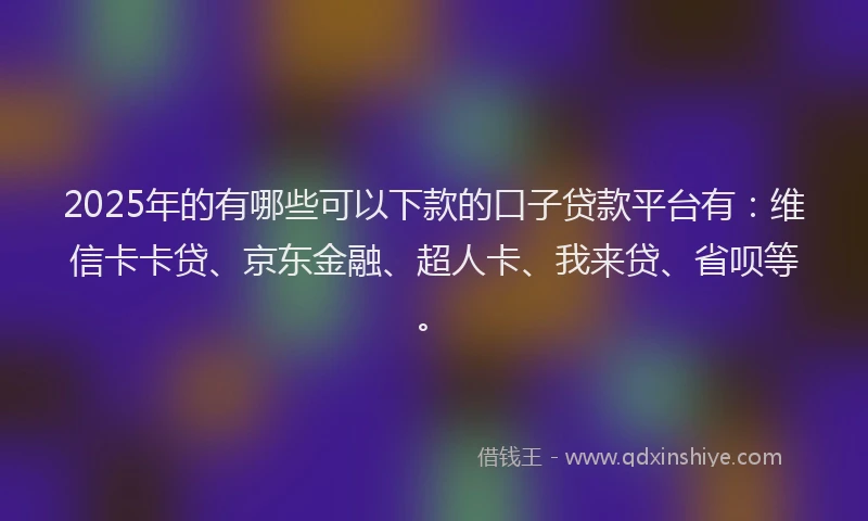 2025年的有哪些可以下款的口子贷款平台有：维信卡卡贷、京东金融、超人卡、我来贷、省呗等。