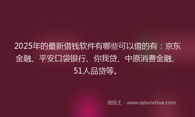 2025年的最新借钱软件有哪些可以借的有：京东金融、平安口袋银行、你我贷、中原消费金融、51人品贷等。