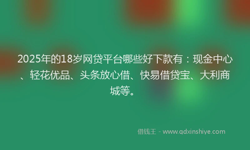 2025年的18岁网贷平台哪些好下款有：现金中心、轻花优品、头条放心借、快易借贷宝、大利商城等。