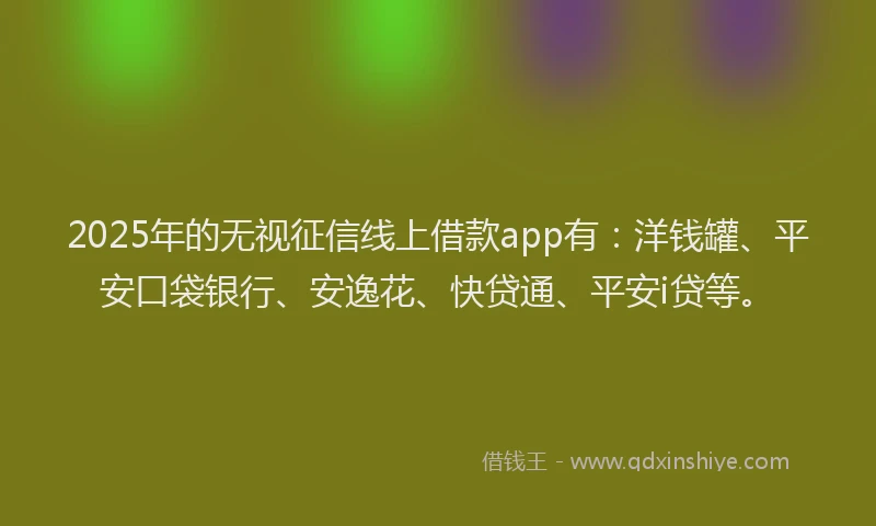 2025年的无视征信线上借款app有：洋钱罐、平安口袋银行、安逸花、快贷通、平安i贷等。