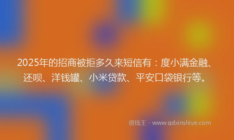 2025年的招商被拒多久来短信有：度小满金融、还呗、洋钱罐、小米贷款、平安口袋银行等。