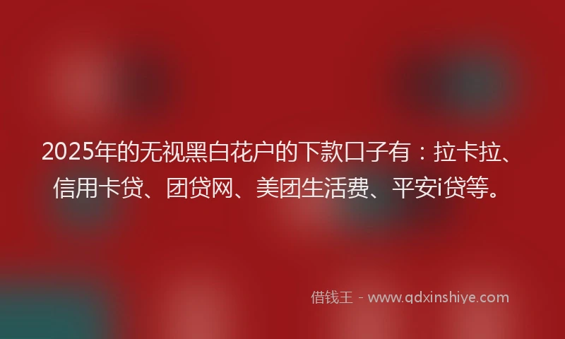 2025年的无视黑白花户的下款口子有：拉卡拉、信用卡贷、团贷网、美团生活费、平安i贷等。