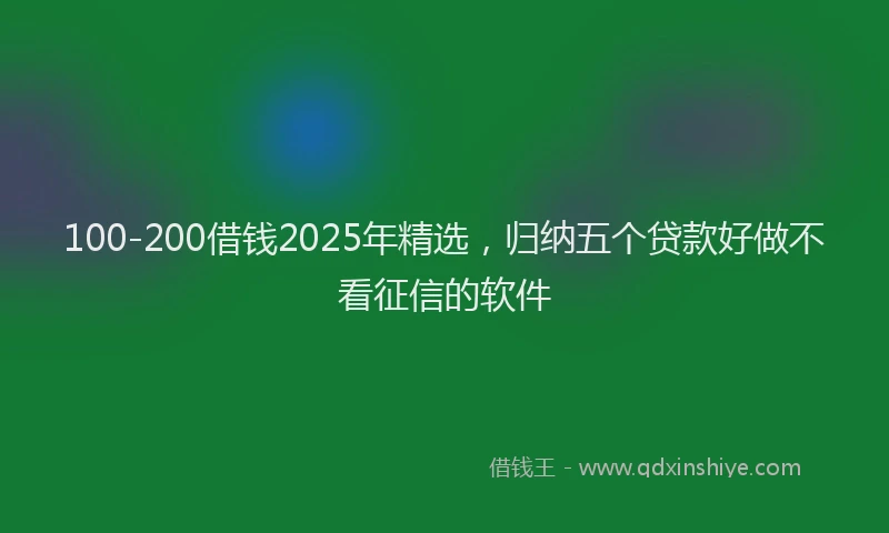 100-200借钱2025年精选，归纳五个贷款好做不看征信的软件