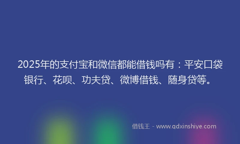 2025年的支付宝和微信都能借钱吗有：平安口袋银行、花呗、功夫贷、微博借钱、随身贷等。