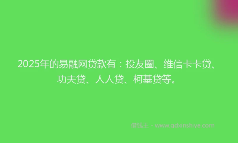 2025年的易融网贷款有：投友圈、维信卡卡贷、功夫贷、人人贷、柯基贷等。