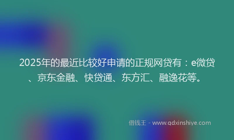 2025年的最近比较好申请的正规网贷有：e微贷、京东金融、快贷通、东方汇、融逸花等。