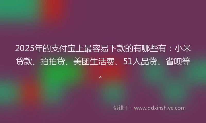 2025年的支付宝上最容易下款的有哪些有：小米贷款、拍拍贷、美团生活费、51人品贷、省呗等。