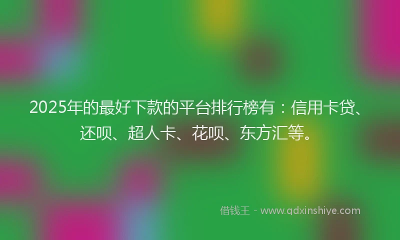2025年的最好下款的平台排行榜有：信用卡贷、还呗、超人卡、花呗、东方汇等。
