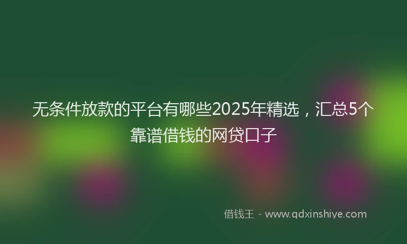 无条件放款的平台有哪些2025年精选，汇总5个靠谱借钱的网贷口子