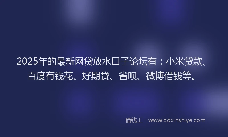2025年的最新网贷放水口子论坛有：小米贷款、百度有钱花、好期贷、省呗、微博借钱等。