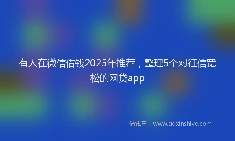 有人在微信借钱2025年推荐，整理5个对征信宽松的网贷app