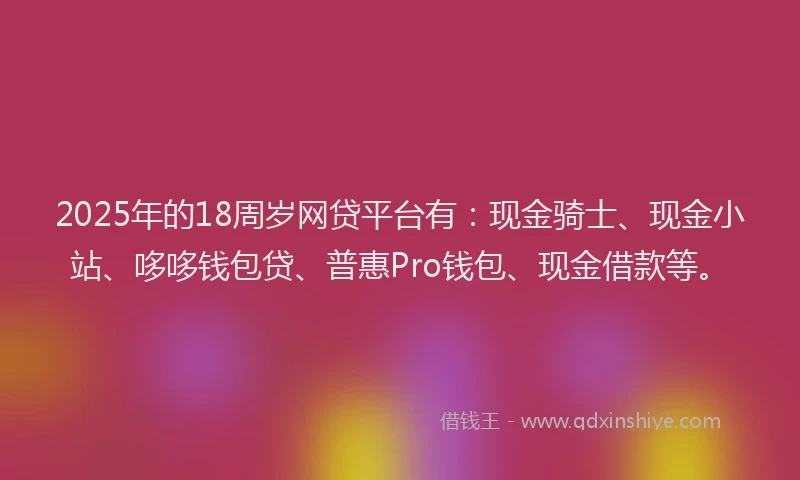 2025年的18周岁网贷平台有：现金骑士、现金小站、哆哆钱包贷、普惠Pro钱包、现金借款等。