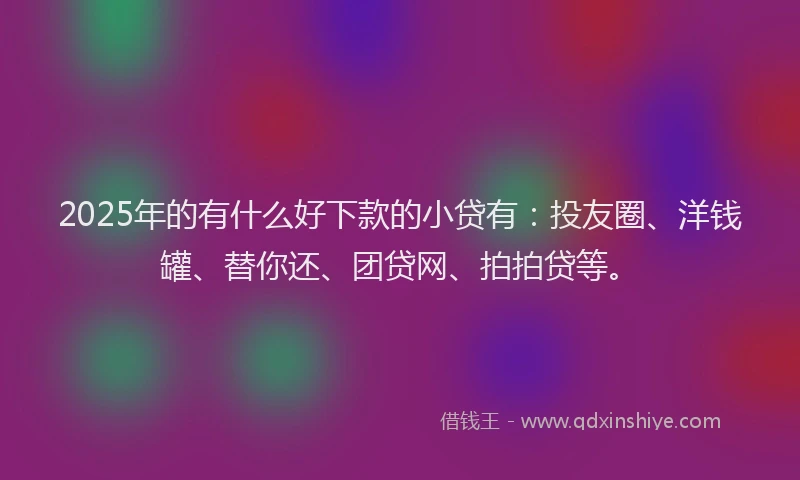 2025年的有什么好下款的小贷有：投友圈、洋钱罐、替你还、团贷网、拍拍贷等。