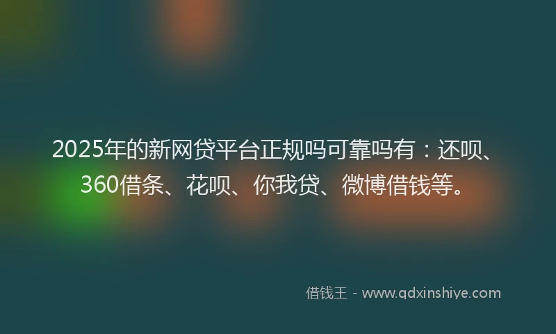 2025年的新网贷平台正规吗可靠吗有：还呗、360借条、花呗、你我贷、微博借钱等。