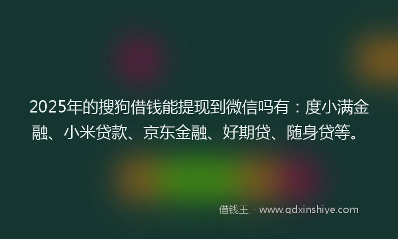 2025年的搜狗借钱能提现到微信吗有：度小满金融、小米贷款、京东金融、好期贷、随身贷等。