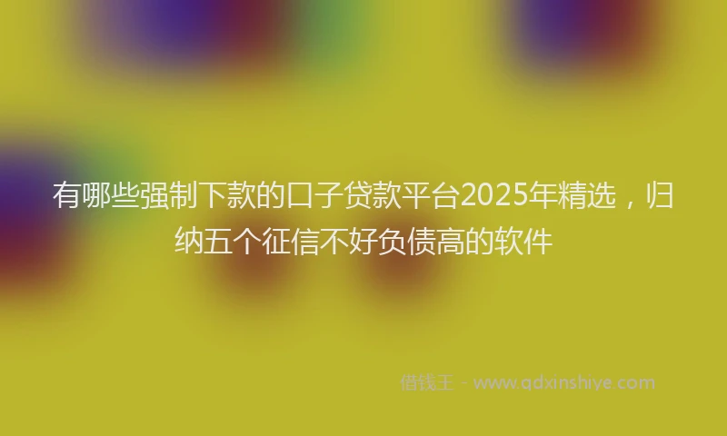 有哪些强制下款的口子贷款平台2025年精选，归纳五个征信不好负债高的软件