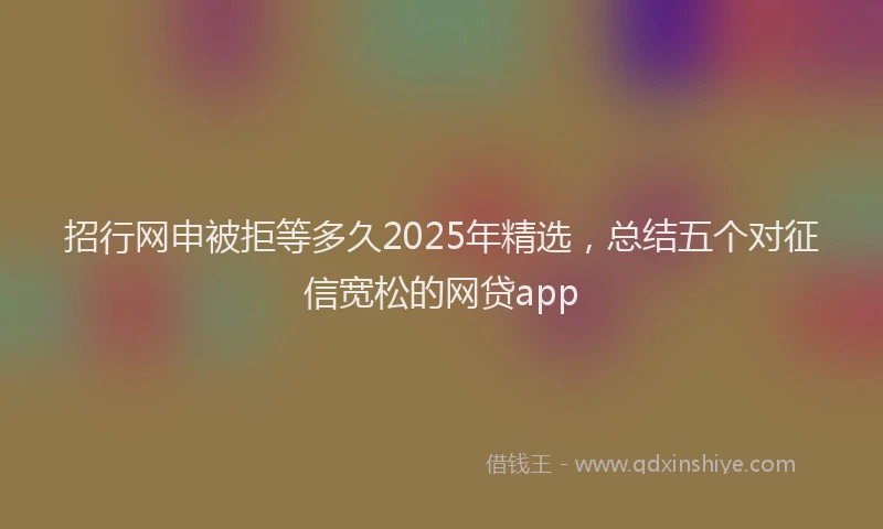 招行网申被拒等多久2025年精选，总结五个对征信宽松的网贷app