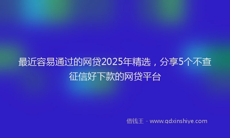最近容易通过的网贷2025年精选，分享5个不查征信好下款的网贷平台