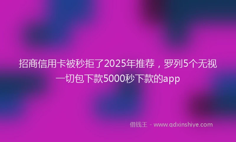 招商信用卡被秒拒了2025年推荐，罗列5个无视一切包下款5000秒下款的app