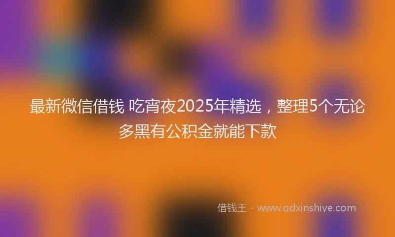 最新微信借钱 吃宵夜2025年精选，整理5个无论多黑有公积金就能下款