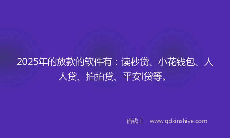2025年的放款的软件有：读秒贷、小花钱包、人人贷、拍拍贷、平安i贷等。