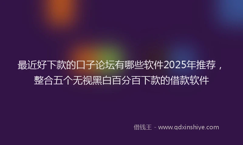 最近好下款的口子论坛有哪些软件2025年推荐，整合五个无视黑白百分百下款的借款软件