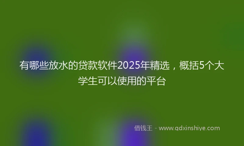有哪些放水的贷款软件2025年精选，概括5个大学生可以使用的平台