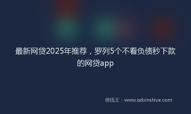 最新网贷2025年推荐，罗列5个不看负债秒下款的网贷app