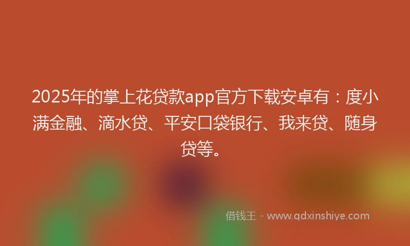 2025年的掌上花贷款app官方下载安卓有：度小满金融、滴水贷、平安口袋银行、我来贷、随身贷等。