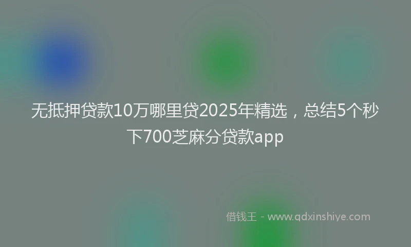 无抵押贷款10万哪里贷2025年精选，总结5个秒下700芝麻分贷款app