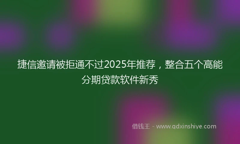 捷信邀请被拒通不过2025年推荐，整合五个高能分期贷款软件新秀