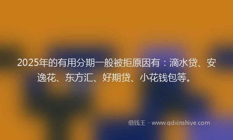 2025年的有用分期一般被拒原因有：滴水贷、安逸花、东方汇、好期贷、小花钱包等。