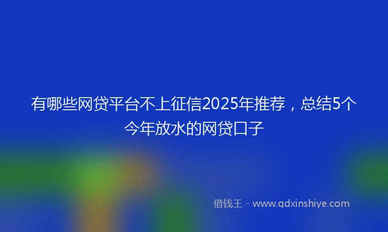 有哪些网贷平台不上征信2025年推荐，总结5个今年放水的网贷口子