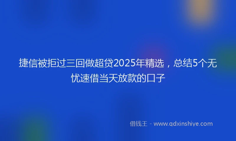 捷信被拒过三回做超贷2025年精选，总结5个无忧速借当天放款的口子