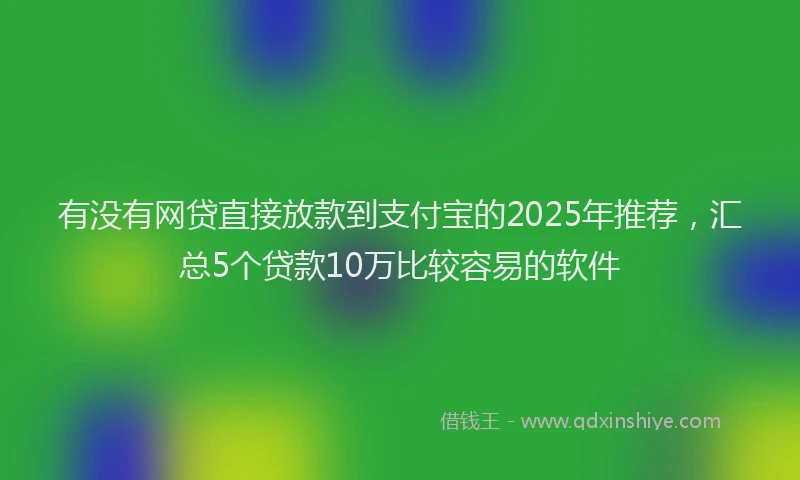 有没有网贷直接放款到支付宝的2025年推荐，汇总5个贷款10万比较容易的软件