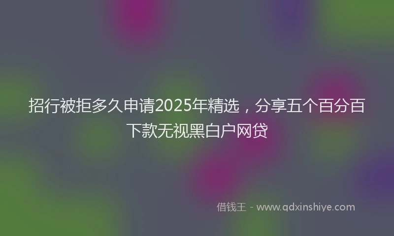 招行被拒多久申请2025年精选，分享五个百分百下款无视黑白户网贷