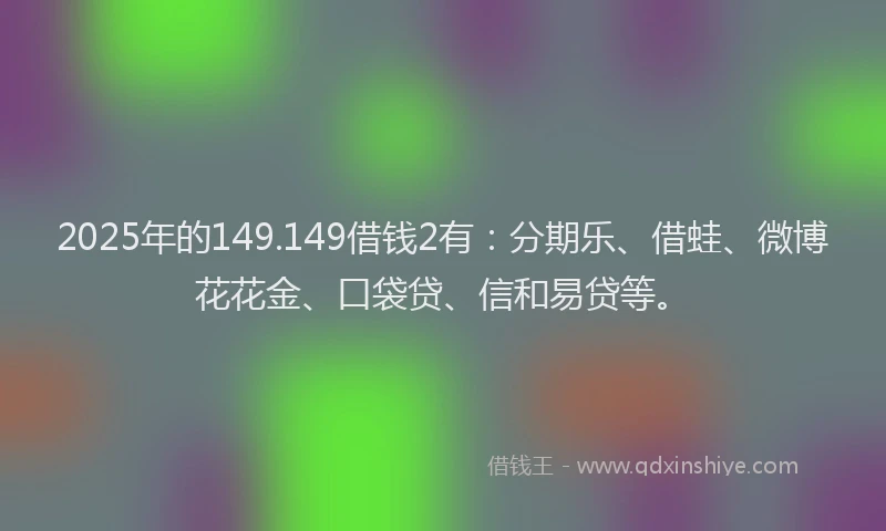 2025年的149.149借钱2有：分期乐、借蛙、微博花花金、口袋贷、信和易贷等。