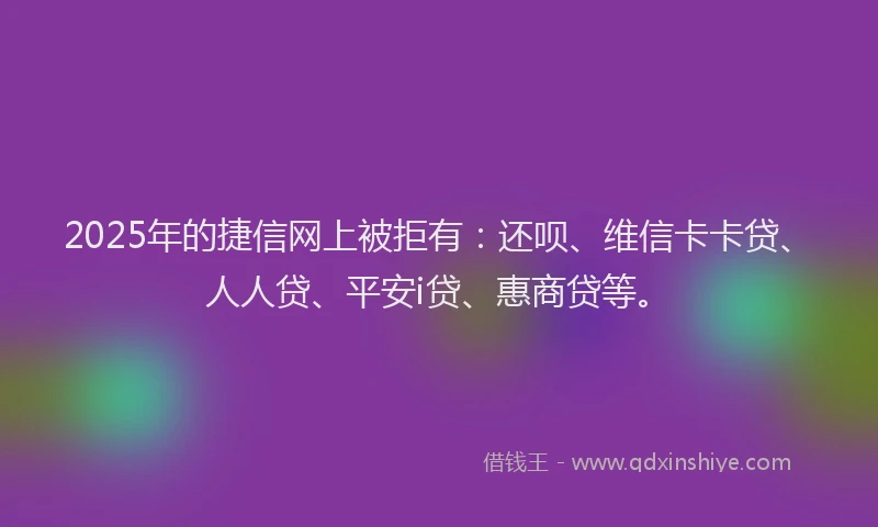 2025年的捷信网上被拒有：还呗、维信卡卡贷、人人贷、平安i贷、惠商贷等。