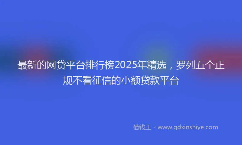 最新的网贷平台排行榜2025年精选，罗列五个正规不看征信的小额贷款平台