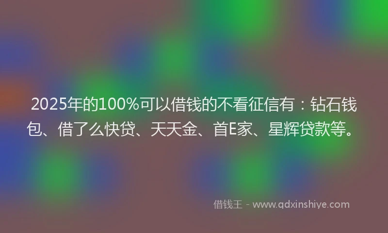 2025年的100%可以借钱的不看征信有：钻石钱包、借了么快贷、天天金、首E家、星辉贷款等。