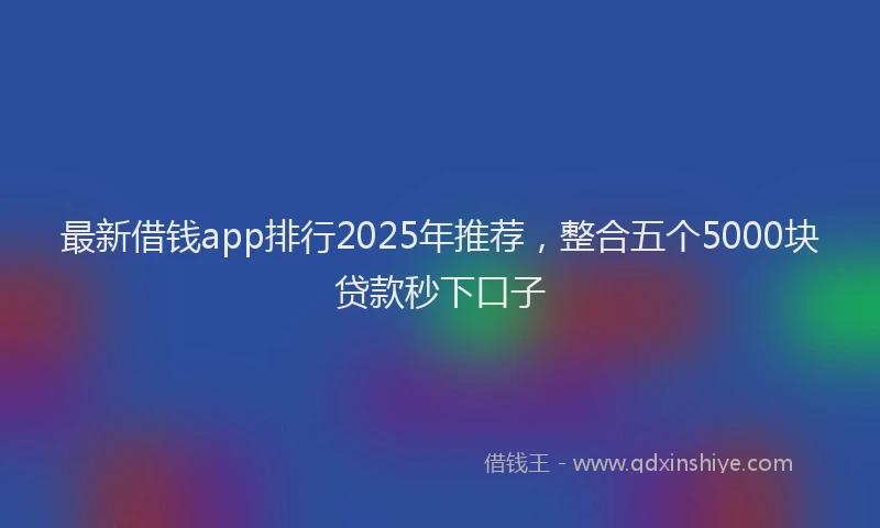 最新借钱app排行2025年推荐，整合五个5000块贷款秒下口子